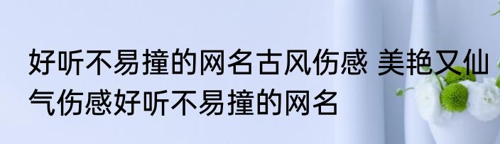 好听不易撞的网名古风伤感 美艳又仙气伤感好听不易撞的网名