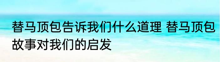 替马顶包告诉我们什么道理 替马顶包故事对我们的启发