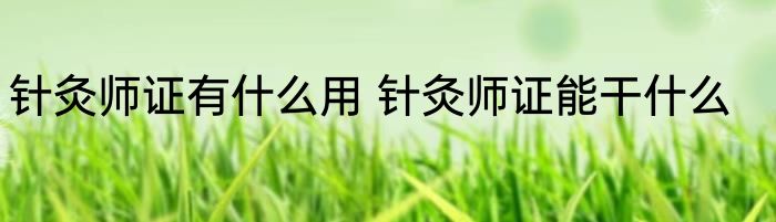 针灸师证有什么用 针灸师证能干什么