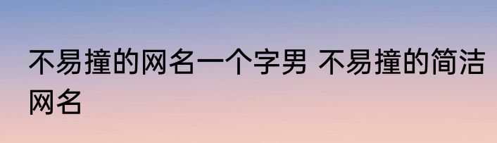 不易撞的网名一个字男 不易撞的简洁网名