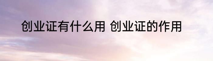 创业证有什么用 创业证的作用