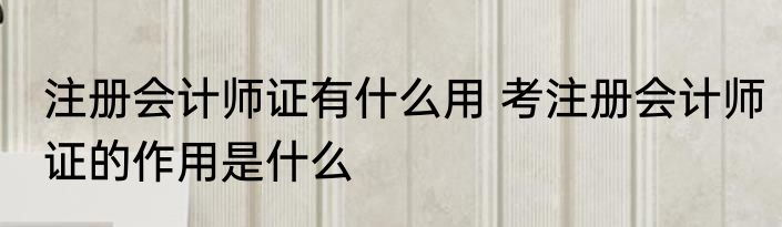 注册会计师证有什么用 考注册会计师证的作用是什么