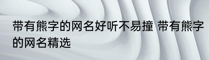 带有熊字的网名好听不易撞 带有熊字的网名精选