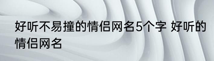 好听不易撞的情侣网名5个字 好听的情侣网名