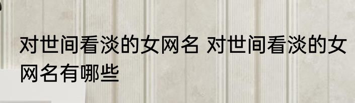 对世间看淡的女网名 对世间看淡的女网名有哪些