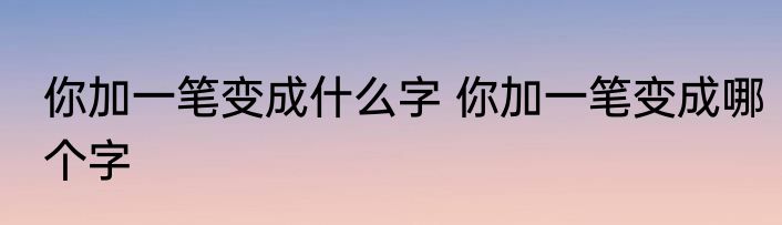 你加一笔变成什么字 你加一笔变成哪个字