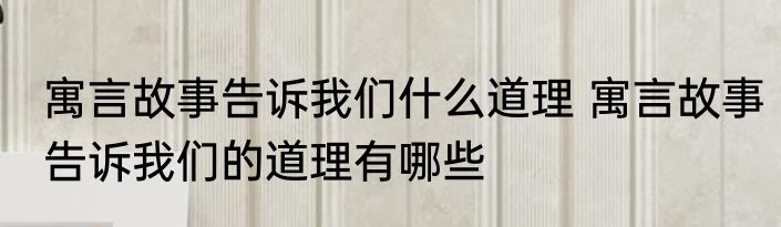 寓言故事告诉我们什么道理 寓言故事告诉我们的道理有哪些