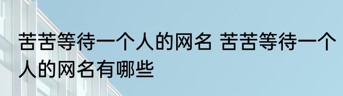 苦苦等待一个人的网名 苦苦等待一个人的网名有哪些
