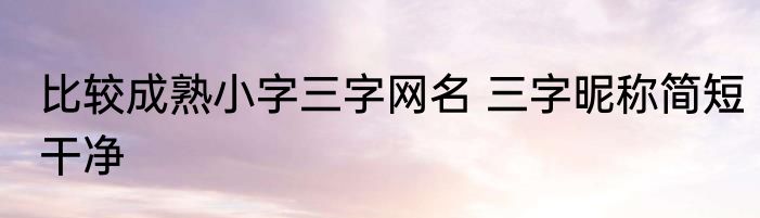 比较成熟小字三字网名 三字昵称简短干净
