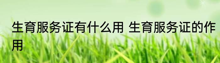 生育服务证有什么用 生育服务证的作用