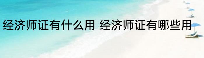 经济师证有什么用 经济师证有哪些用