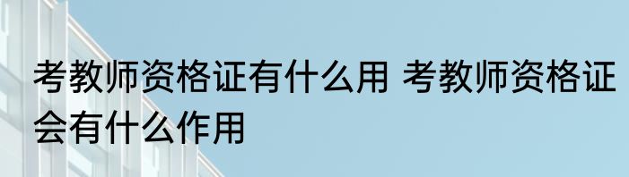 考教师资格证有什么用 考教师资格证会有什么作用