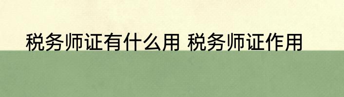 税务师证有什么用 税务师证作用