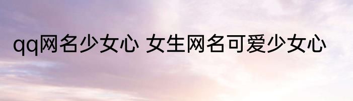 qq网名少女心 女生网名可爱少女心