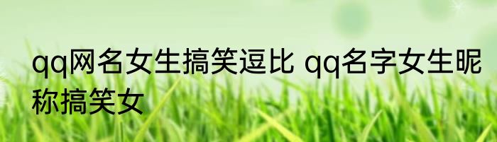 qq网名女生搞笑逗比 qq名字女生昵称搞笑女