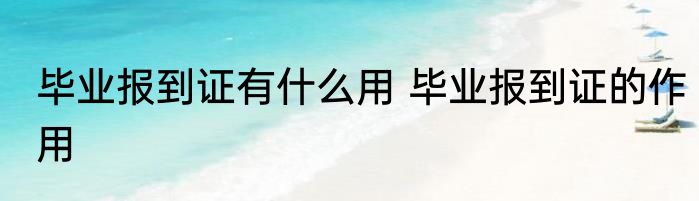 毕业报到证有什么用 毕业报到证的作用