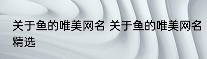 关于鱼的唯美网名 关于鱼的唯美网名精选