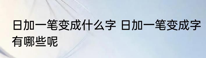 日加一笔变成什么字 日加一笔变成字有哪些呢