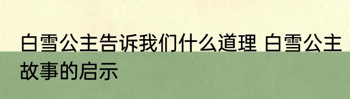 白雪公主告诉我们什么道理 白雪公主故事的启示