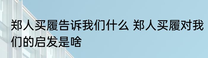 郑人买履告诉我们什么 郑人买履对我们的启发是啥