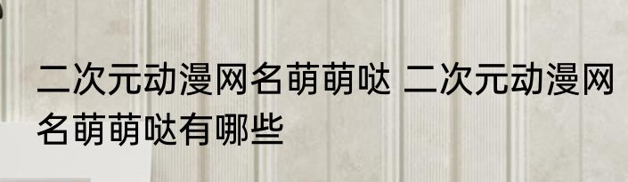 二次元动漫网名萌萌哒 二次元动漫网名萌萌哒有哪些