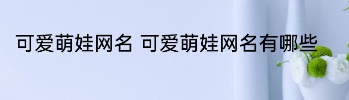 可爱萌娃网名 可爱萌娃网名有哪些