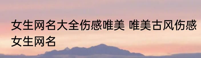 女生网名大全伤感唯美 唯美古风伤感女生网名