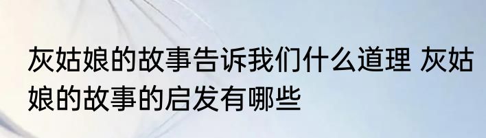 灰姑娘的故事告诉我们什么道理 灰姑娘的故事的启发有哪些