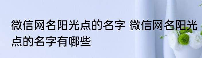 微信网名阳光点的名字 微信网名阳光点的名字有哪些