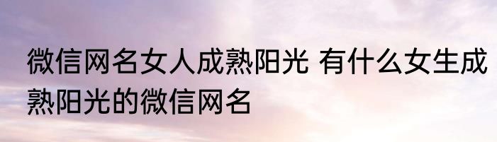 微信网名女人成熟阳光 有什么女生成熟阳光的微信网名