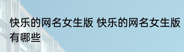 快乐的网名女生版 快乐的网名女生版有哪些