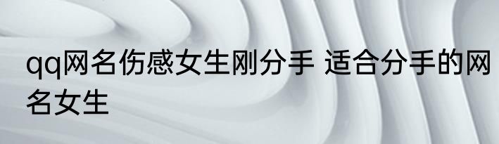 qq网名伤感女生刚分手 适合分手的网名女生