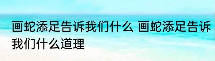 画蛇添足告诉我们什么 画蛇添足告诉我们什么道理