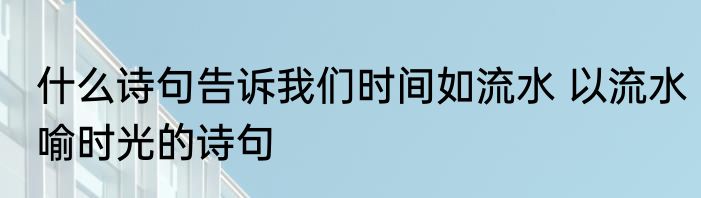 什么诗句告诉我们时间如流水 以流水喻时光的诗句