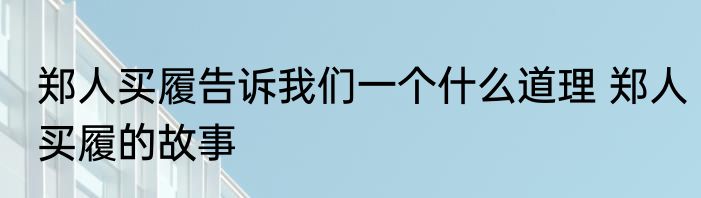 郑人买履告诉我们一个什么道理 郑人买履的故事