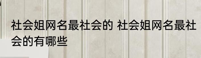 社会姐网名最社会的 社会姐网名最社会的有哪些