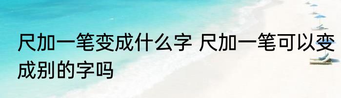 尺加一笔变成什么字 尺加一笔可以变成别的字吗