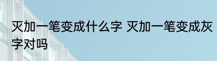 灭加一笔变成什么字 灭加一笔变成灰字对吗