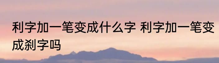 利字加一笔变成什么字 利字加一笔变成刹字吗