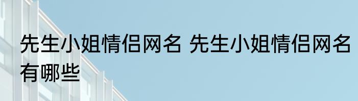 先生小姐情侣网名 先生小姐情侣网名有哪些