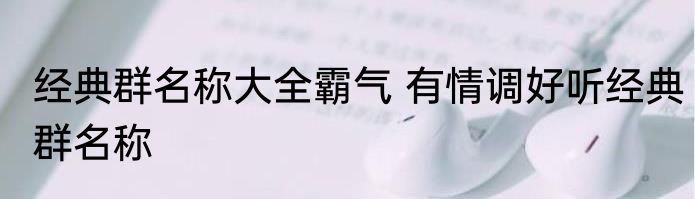 经典群名称大全霸气 有情调好听经典群名称