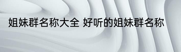 姐妹群名称大全 好听的姐妹群名称