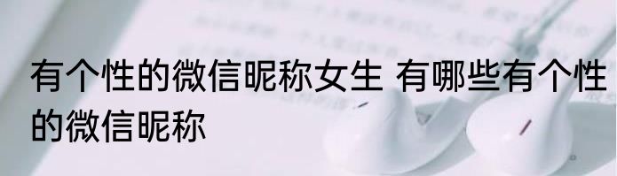 有个性的微信昵称女生 有哪些有个性的微信昵称