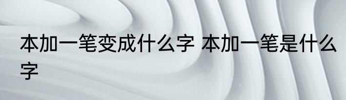 本加一笔变成什么字 本加一笔是什么字