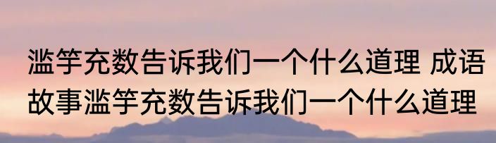 滥竽充数告诉我们一个什么道理 成语故事滥竽充数告诉我们一个什么道理