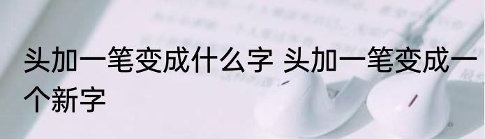 头加一笔变成什么字 头加一笔变成一个新字