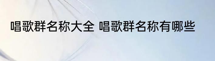 唱歌群名称大全 唱歌群名称有哪些