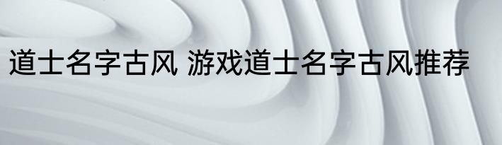 道士名字古风 游戏道士名字古风推荐