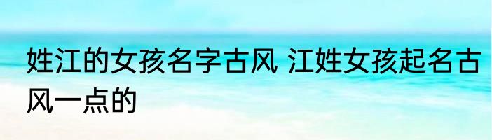 姓江的女孩名字古风 江姓女孩起名古风一点的