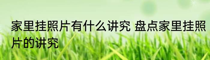 家里挂照片有什么讲究 盘点家里挂照片的讲究